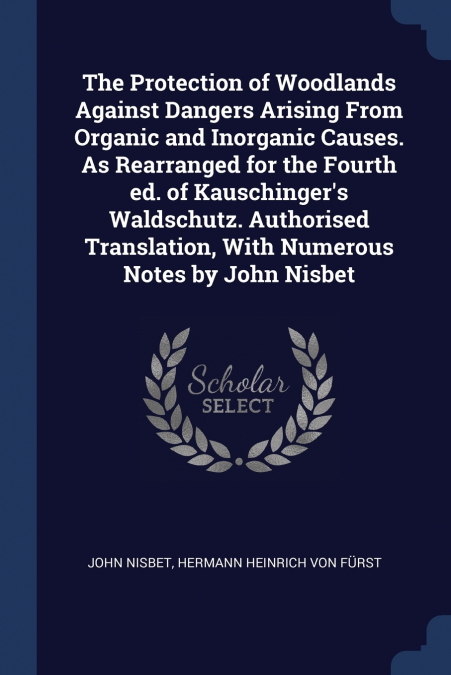 The Protection of Woodlands Against Dangers Arising From Organic and Inorganic Causes. As Rearranged for the Fourth ed. of Kauschinger’s Waldschutz. Authorised Translation, With Numerous Notes by John