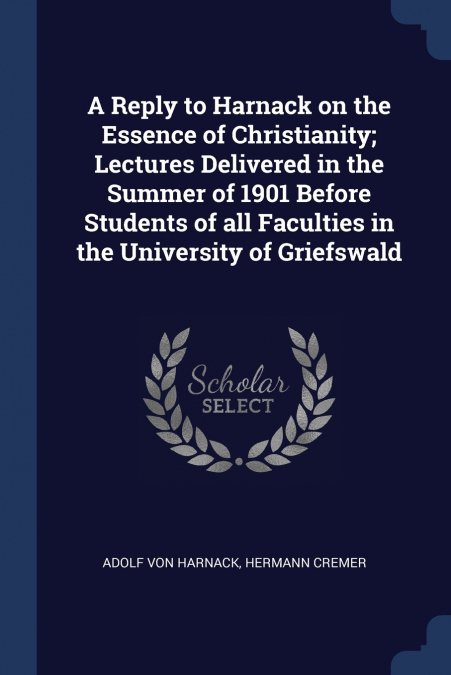A Reply to Harnack on the Essence of Christianity; Lectures Delivered in the Summer of 1901 Before Students of all Faculties in the University of Griefswald