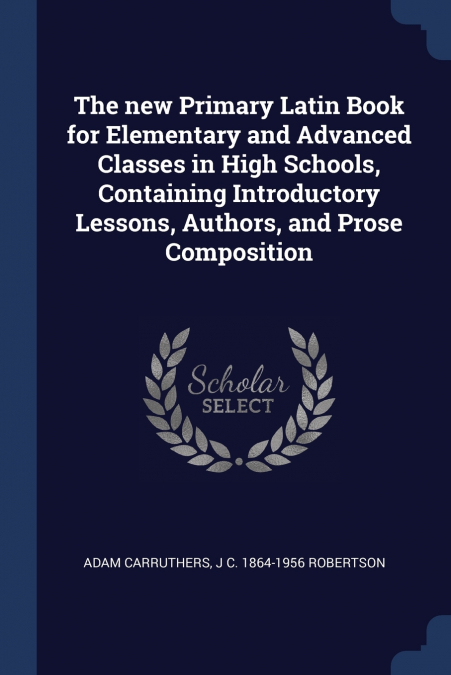 The new Primary Latin Book for Elementary and Advanced Classes in High Schools, Containing Introductory Lessons, Authors, and Prose Composition