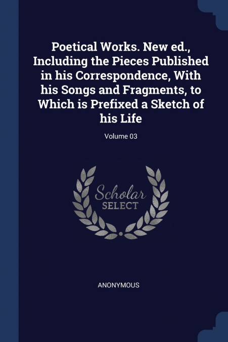 Poetical Works. New ed., Including the Pieces Published in his Correspondence, With his Songs and Fragments, to Which is Prefixed a Sketch of his Life; Volume 03