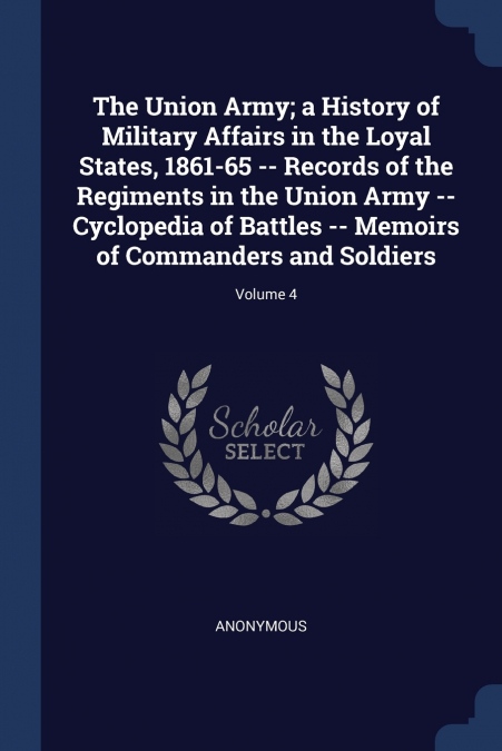 The Union Army; a History of Military Affairs in the Loyal States, 1861-65 -- Records of the Regiments in the Union Army -- Cyclopedia of Battles -- Memoirs of Commanders and Soldiers; Volume 4