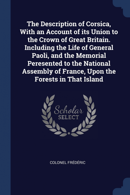 The Description of Corsica, With an Account of its Union to the Crown of Great Britain. Including the Life of General Paoli, and the Memorial Peresented to the National Assembly of France, Upon the Fo