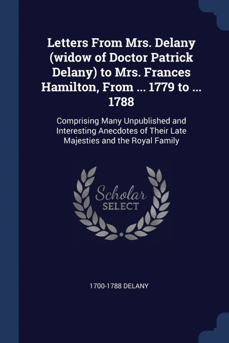 Letters From Mrs. Delany (widow of Doctor Patrick Delany) to Mrs. Frances Hamilton, From ... 1779 to ... 1788