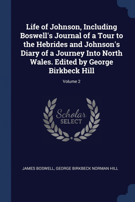 Life of Johnson, Including Boswell’s Journal of a Tour to the Hebrides and Johnson’s Diary of a Journey Into North Wales. Edited by George Birkbeck Hill; Volume 2