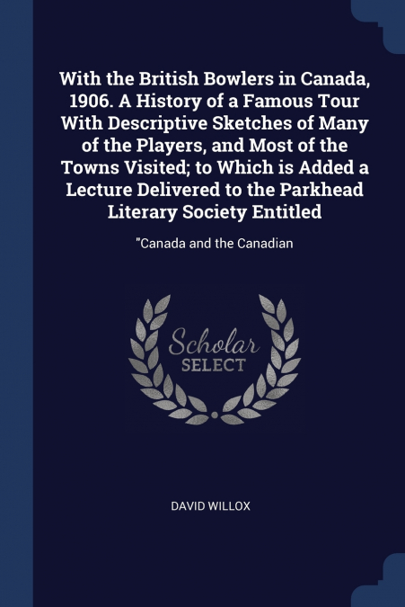 With the British Bowlers in Canada, 1906. A History of a Famous Tour With Descriptive Sketches of Many of the Players, and Most of the Towns Visited; to Which is Added a Lecture Delivered to the Parkh