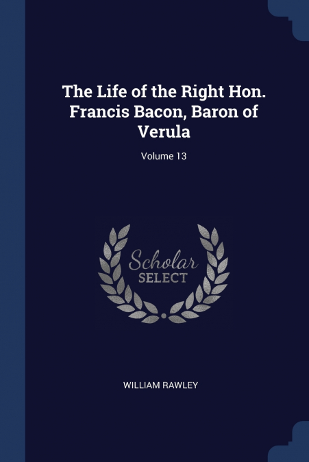 The Life of the Right Hon. Francis Bacon, Baron of Verula; Volume 13