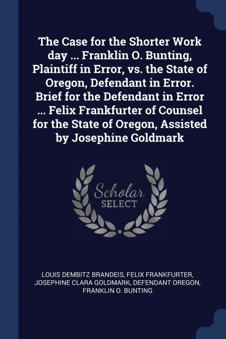 The Case for the Shorter Work day ... Franklin O. Bunting, Plaintiff in Error, vs. the State of Oregon, Defendant in Error. Brief for the Defendant in Error ... Felix Frankfurter of Counsel for the St