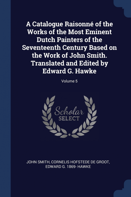 A Catalogue Raisonné of the Works of the Most Eminent Dutch Painters of the Seventeenth Century Based on the Work of John Smith. Translated and Edited by Edward G. Hawke; Volume 5