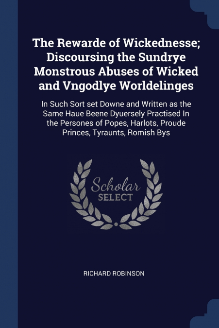 The Rewarde of Wickednesse; Discoursing the Sundrye Monstrous Abuses of Wicked and Vngodlye Worldelinges