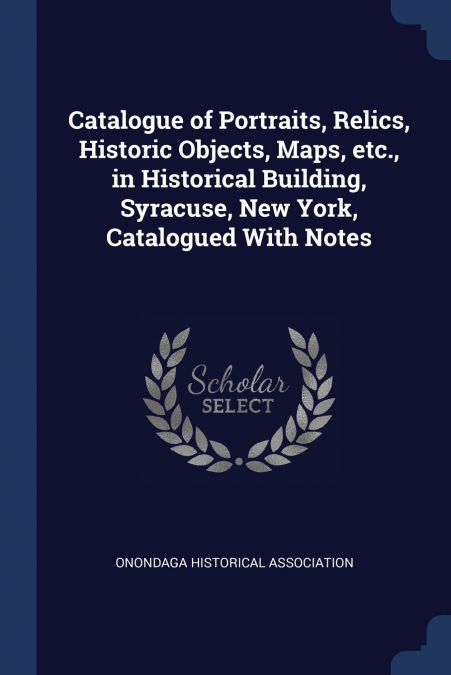 Catalogue of Portraits, Relics, Historic Objects, Maps, etc., in Historical Building, Syracuse, New York, Catalogued With Notes
