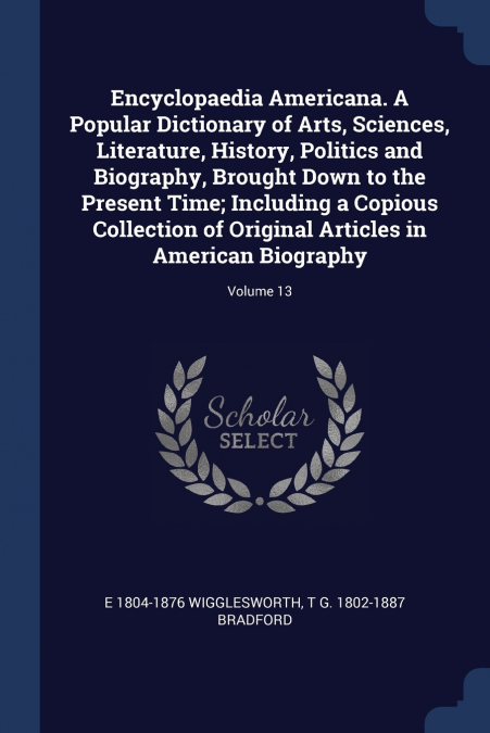 Encyclopaedia Americana. A Popular Dictionary of Arts, Sciences, Literature, History, Politics and Biography, Brought Down to the Present Time; Including a Copious Collection of Original Articles in A