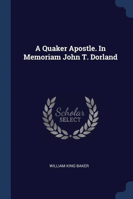 A Quaker Apostle. In Memoriam John T. Dorland