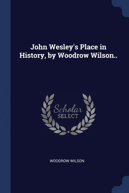 John Wesley’s Place in History, by Woodrow Wilson..