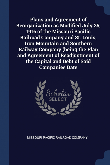 Plans and Agreement of Reorganization as Modified July 25, 1916 of the Missouri Pacific Railroad Company and St. Louis, Iron Mountain and Southern Railway Company (being the Plan and Agreement of Read