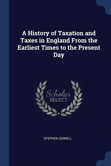 A History of Taxation and Taxes in England From the Earliest Times to the Present Day