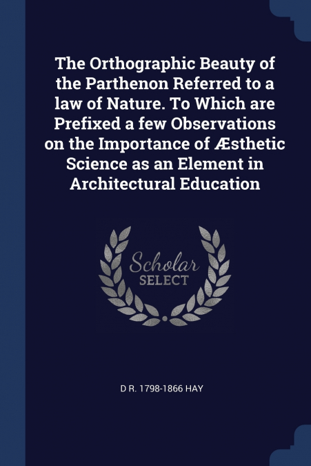 The Orthographic Beauty of the Parthenon Referred to a law of Nature. To Which are Prefixed a few Observations on the Importance of Æsthetic Science as an Element in Architectural Education