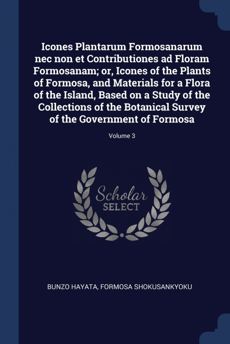 Icones Plantarum Formosanarum nec non et Contributiones ad Floram Formosanam; or, Icones of the Plants of Formosa, and Materials for a Flora of the Island, Based on a Study of the Collections of the B