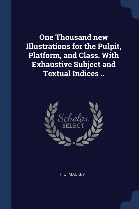 One Thousand new Illustrations for the Pulpit, Platform, and Class. With Exhaustive Subject and Textual Indices ..