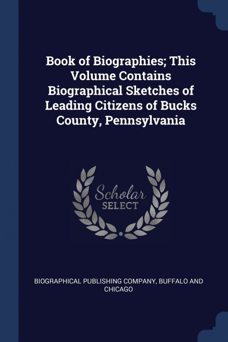 Book of Biographies; This Volume Contains Biographical Sketches of Leading Citizens of Bucks County, Pennsylvania