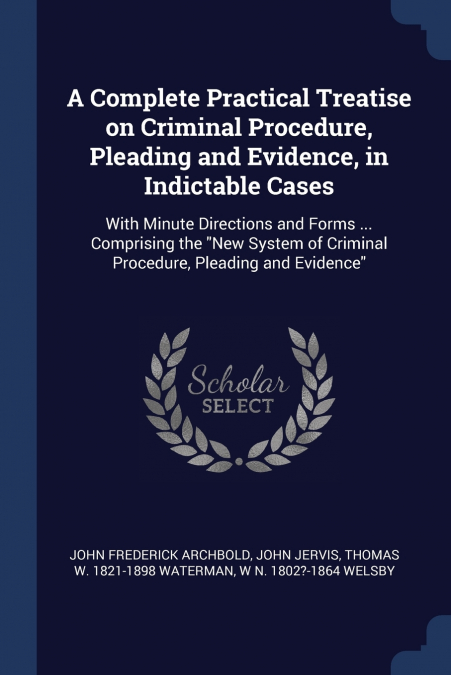 A Complete Practical Treatise on Criminal Procedure, Pleading and Evidence, in Indictable Cases