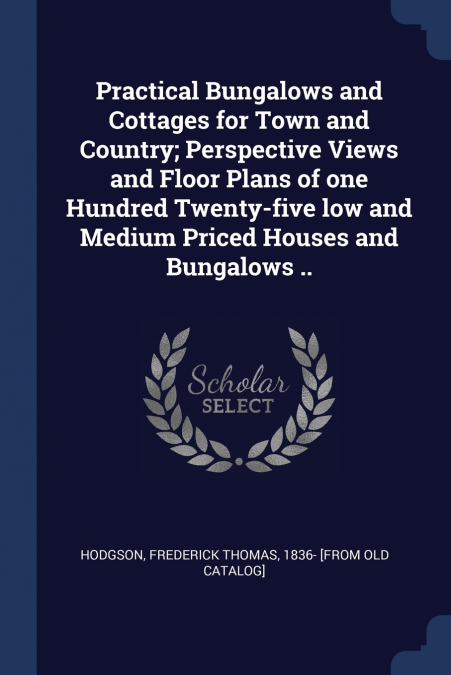 Practical Bungalows and Cottages for Town and Country; Perspective Views and Floor Plans of one Hundred Twenty-five low and Medium Priced Houses and Bungalows ..