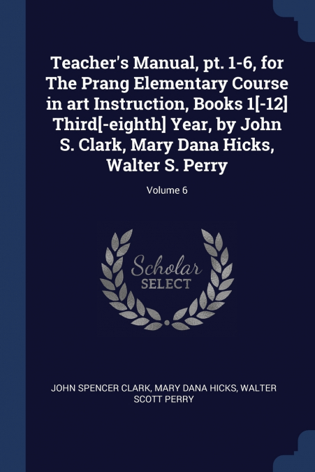Teacher’s Manual, pt. 1-6, for The Prang Elementary Course in art Instruction, Books 1[-12] Third[-eighth] Year, by John S. Clark, Mary Dana Hicks, Walter S. Perry; Volume 6