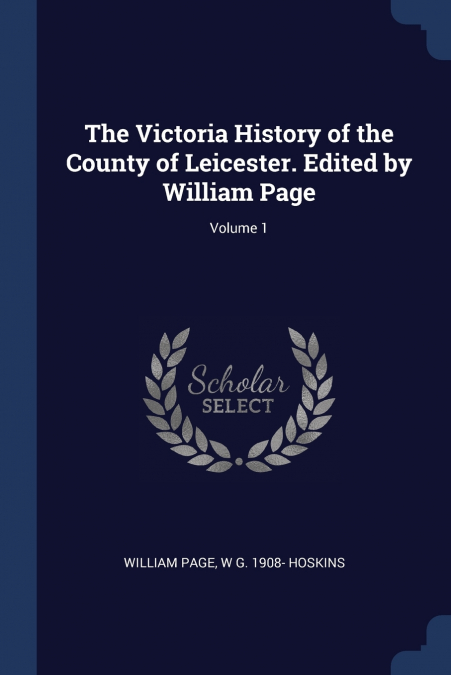 The Victoria History of the County of Leicester. Edited by William Page; Volume 1