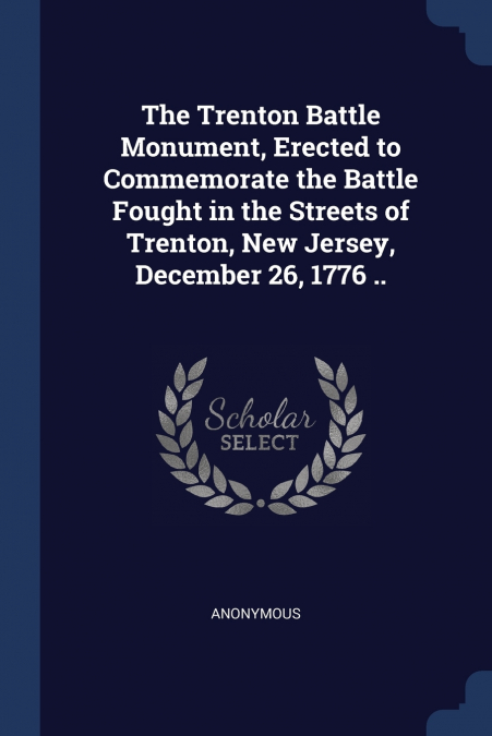 The Trenton Battle Monument, Erected to Commemorate the Battle Fought in the Streets of Trenton, New Jersey, December 26, 1776 ..