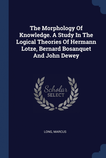 The Morphology Of Knowledge. A Study In The Logical Theories Of Hermann Lotze, Bernard Bosanquet And John Dewey