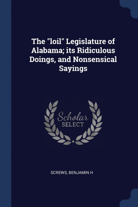 The 'loil' Legislature of Alabama; its Ridiculous Doings, and Nonsensical Sayings