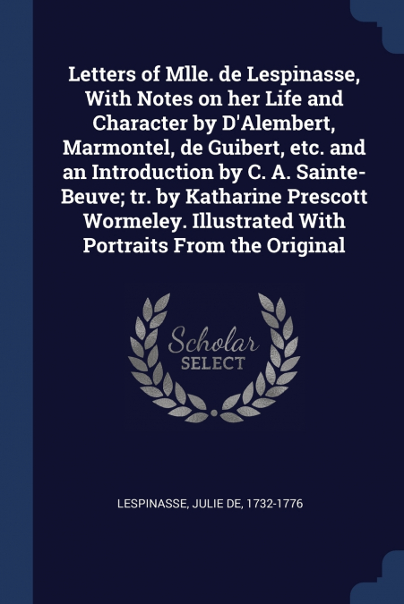 Letters of Mlle. de Lespinasse, With Notes on her Life and Character by D’Alembert, Marmontel, de Guibert, etc. and an Introduction by C. A. Sainte-Beuve; tr. by Katharine Prescott Wormeley. Illustrat