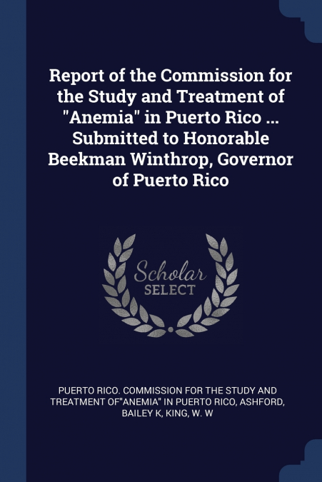 Report of the Commission for the Study and Treatment of 'Anemia' in Puerto Rico ... Submitted to Honorable Beekman Winthrop, Governor of Puerto Rico