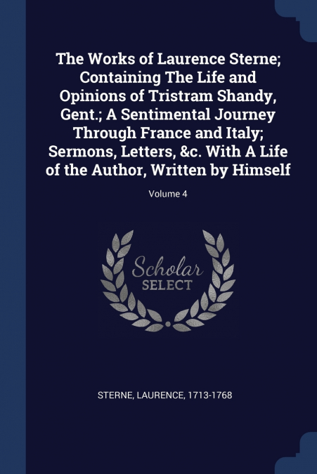 The Works of Laurence Sterne; Containing The Life and Opinions of Tristram Shandy, Gent.; A Sentimental Journey Through France and Italy; Sermons, Letters, &c. With A Life of the Author, Written by Hi