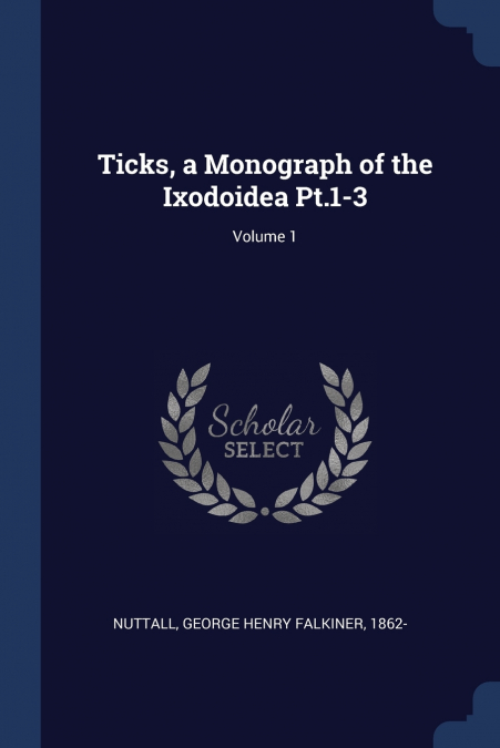 Ticks, a Monograph of the Ixodoidea Pt.1-3; Volume 1