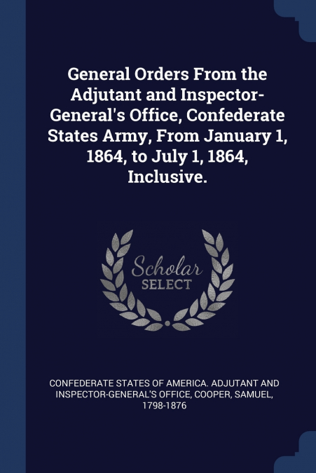 General Orders From the Adjutant and Inspector-General’s Office, Confederate States Army, From January 1, 1864, to July 1, 1864, Inclusive.