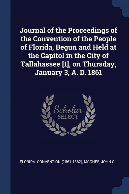 Journal of the Proceedings of the Convention of the People of Florida, Begun and Held at the Capitol in the City of Tallahassee [1], on Thursday, January 3, A. D. 1861