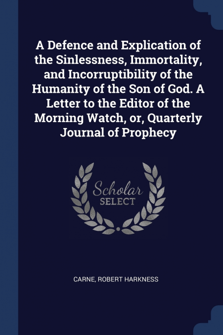 A Defence and Explication of the Sinlessness, Immortality, and Incorruptibility of the Humanity of the Son of God. A Letter to the Editor of the Morning Watch, or, Quarterly Journal of Prophecy