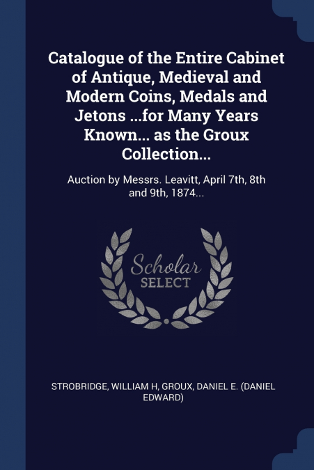 Catalogue of the Entire Cabinet of Antique, Medieval and Modern Coins, Medals and Jetons ...for Many Years Known... as the Groux Collection...