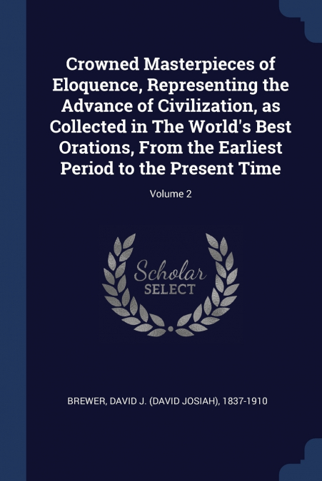 Crowned Masterpieces of Eloquence, Representing the Advance of Civilization, as Collected in The World’s Best Orations, From the Earliest Period to the Present Time; Volume 2