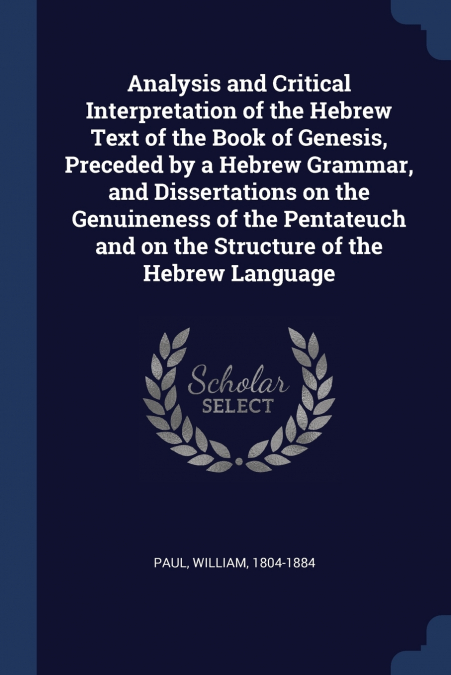 Analysis and Critical Interpretation of the Hebrew Text of the Book of Genesis, Preceded by a Hebrew Grammar, and Dissertations on the Genuineness of the Pentateuch and on the Structure of the Hebrew 
