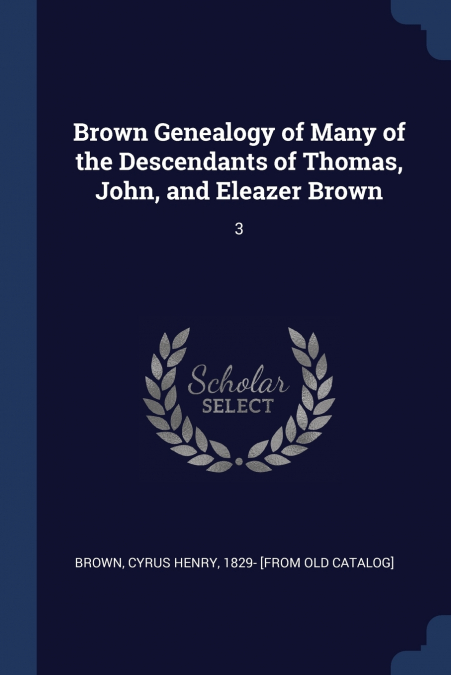 Brown Genealogy of Many of the Descendants of Thomas, John, and Eleazer Brown