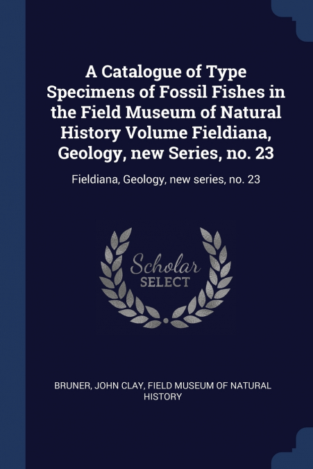 A Catalogue of Type Specimens of Fossil Fishes in the Field Museum of Natural History Volume Fieldiana, Geology, new Series, no. 23