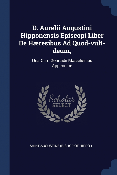 D. Aurelii Augustini Hipponensis Episcopi Liber De Hæresibus Ad Quod-vult-deum,