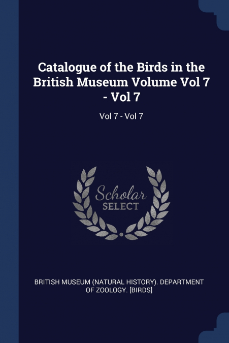 Catalogue of the Birds in the British Museum Volume Vol 7 - Vol 7
