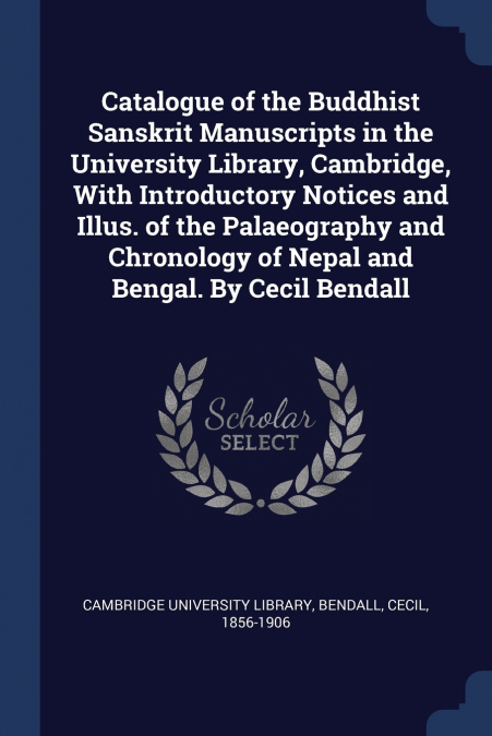Catalogue of the Buddhist Sanskrit Manuscripts in the University Library, Cambridge, With Introductory Notices and Illus. of the Palaeography and Chronology of Nepal and Bengal. By Cecil Bendall
