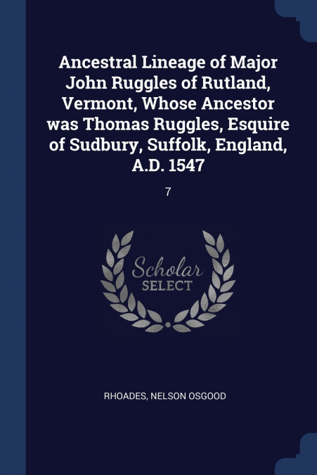 Ancestral Lineage of Major John Ruggles of Rutland, Vermont, Whose Ancestor was Thomas Ruggles, Esquire of Sudbury, Suffolk, England, A.D. 1547