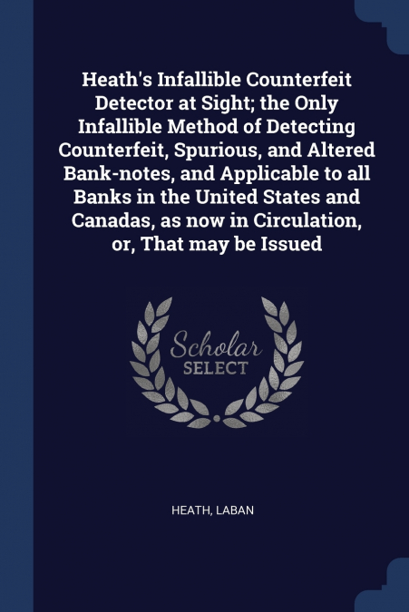 Heath’s Infallible Counterfeit Detector at Sight; the Only Infallible Method of Detecting Counterfeit, Spurious, and Altered Bank-notes, and Applicable to all Banks in the United States and Canadas, a