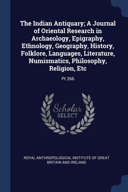 The Indian Antiquary; A Journal of Oriental Research in Archaeology, Epigraphy, Ethnology, Geography, History, Folklore, Languages, Literature, Numismatics, Philosophy, Religion, Etc