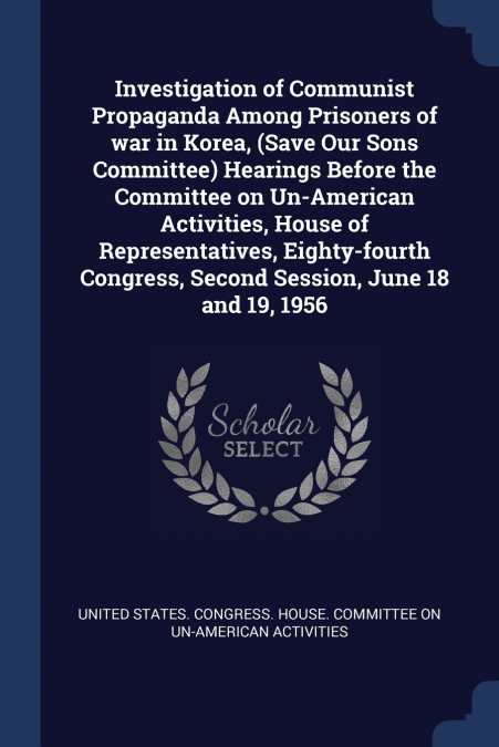 Investigation of Communist Propaganda Among Prisoners of war in Korea, (Save Our Sons Committee) Hearings Before the Committee on Un-American Activities, House of Representatives, Eighty-fourth Congre