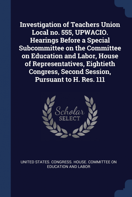Investigation of Teachers Union Local no. 555, UPWACIO. Hearings Before a Special Subcommittee on the Committee on Education and Labor, House of Representatives, Eightieth Congress, Second Session, Pu